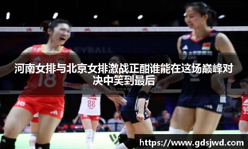 河南女排与北京女排激战正酣谁能在这场巅峰对决中笑到最后