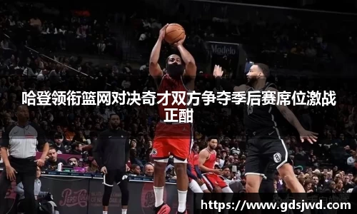 哈登领衔篮网对决奇才双方争夺季后赛席位激战正酣